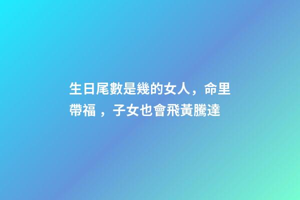 生日尾數是幾的女人，命里帶福，子女也會飛黃騰達